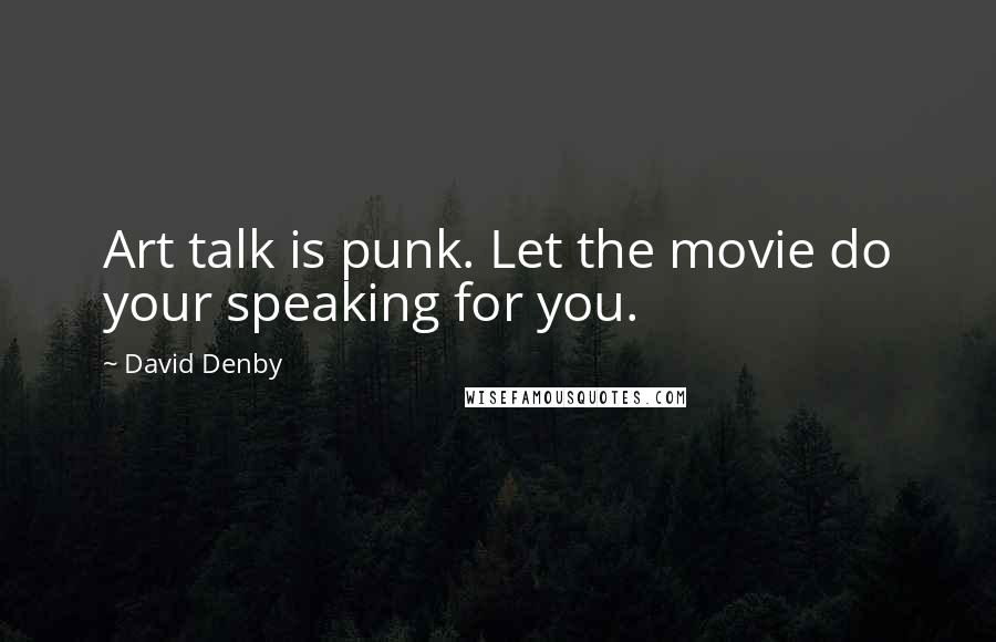 David Denby Quotes: Art talk is punk. Let the movie do your speaking for you.