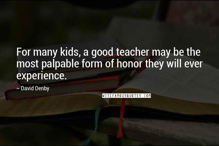 David Denby Quotes: For many kids, a good teacher may be the most palpable form of honor they will ever experience.