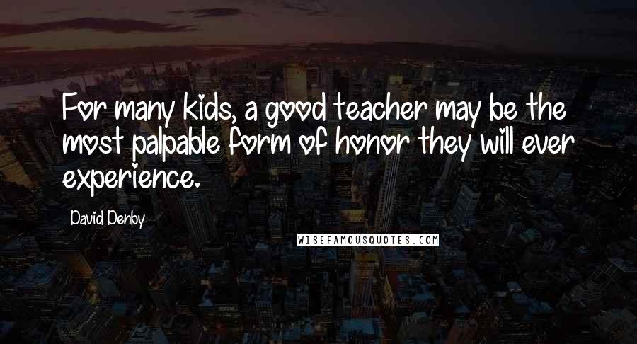 David Denby Quotes: For many kids, a good teacher may be the most palpable form of honor they will ever experience.