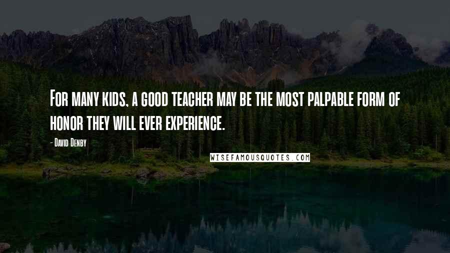 David Denby Quotes: For many kids, a good teacher may be the most palpable form of honor they will ever experience.