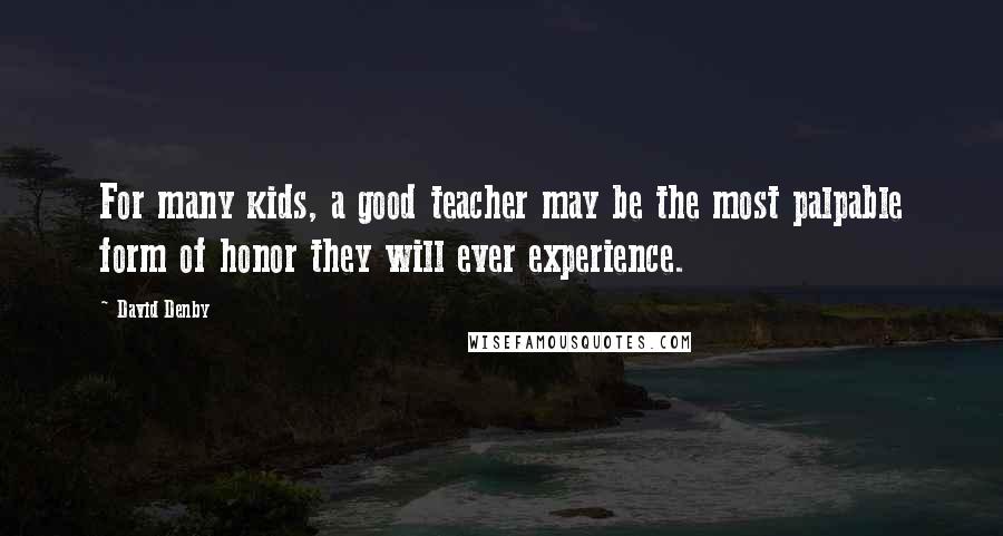 David Denby Quotes: For many kids, a good teacher may be the most palpable form of honor they will ever experience.