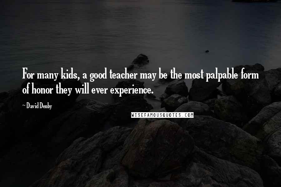 David Denby Quotes: For many kids, a good teacher may be the most palpable form of honor they will ever experience.