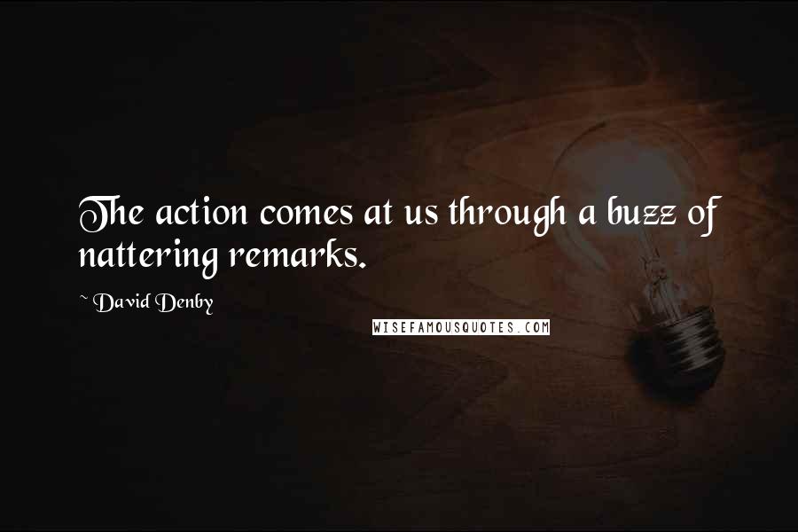 David Denby Quotes: The action comes at us through a buzz of nattering remarks.