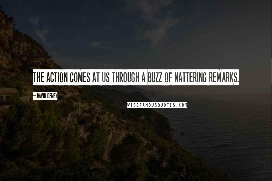 David Denby Quotes: The action comes at us through a buzz of nattering remarks.