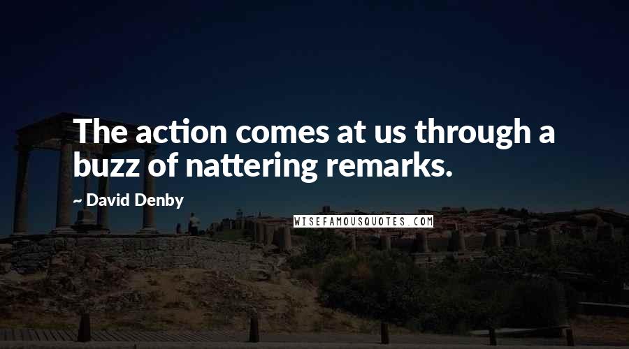 David Denby Quotes: The action comes at us through a buzz of nattering remarks.