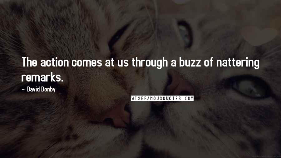 David Denby Quotes: The action comes at us through a buzz of nattering remarks.