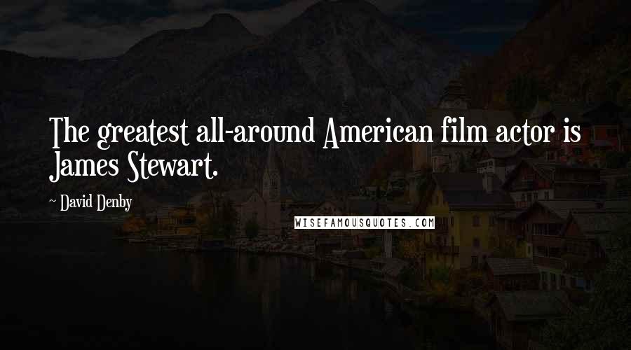 David Denby Quotes: The greatest all-around American film actor is James Stewart.
