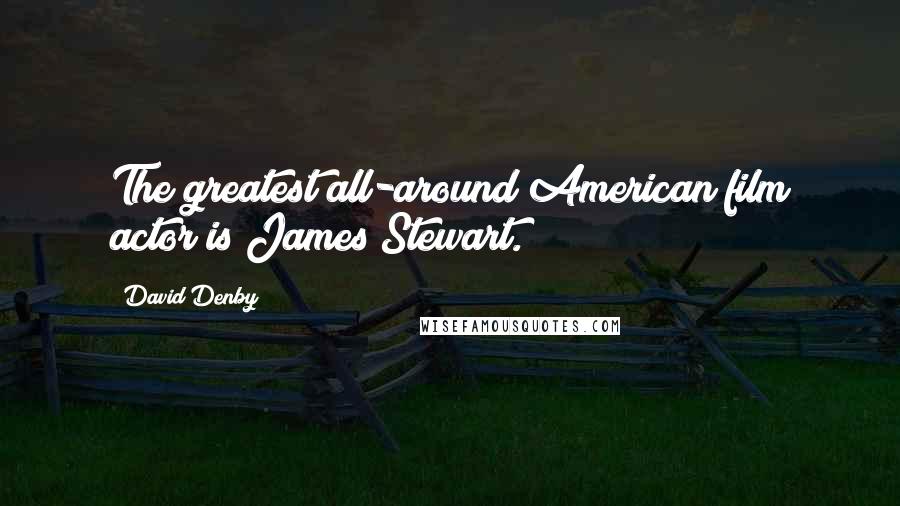 David Denby Quotes: The greatest all-around American film actor is James Stewart.