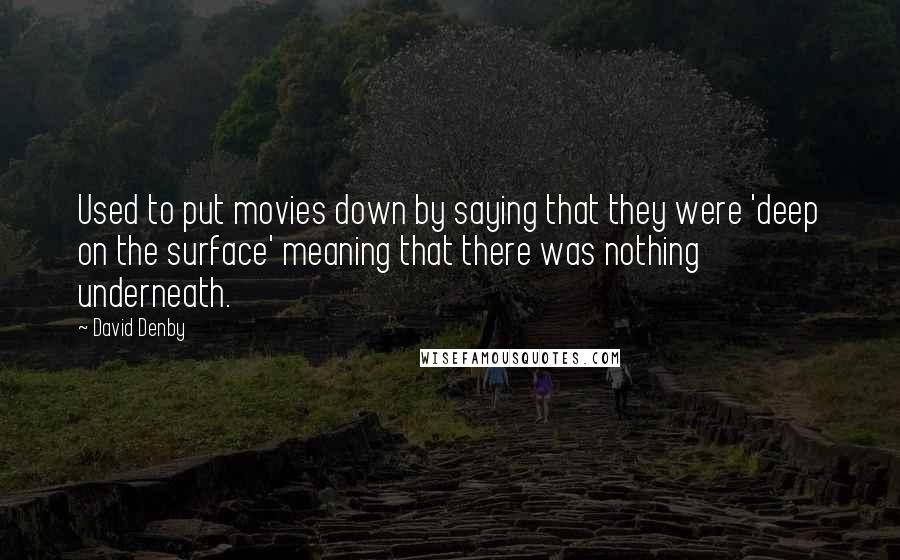 David Denby Quotes: Used to put movies down by saying that they were 'deep on the surface' meaning that there was nothing underneath.
