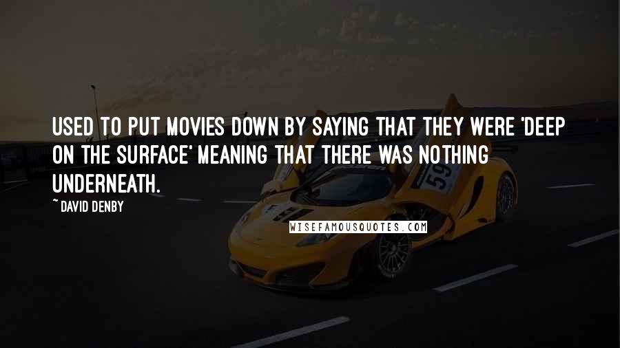 David Denby Quotes: Used to put movies down by saying that they were 'deep on the surface' meaning that there was nothing underneath.