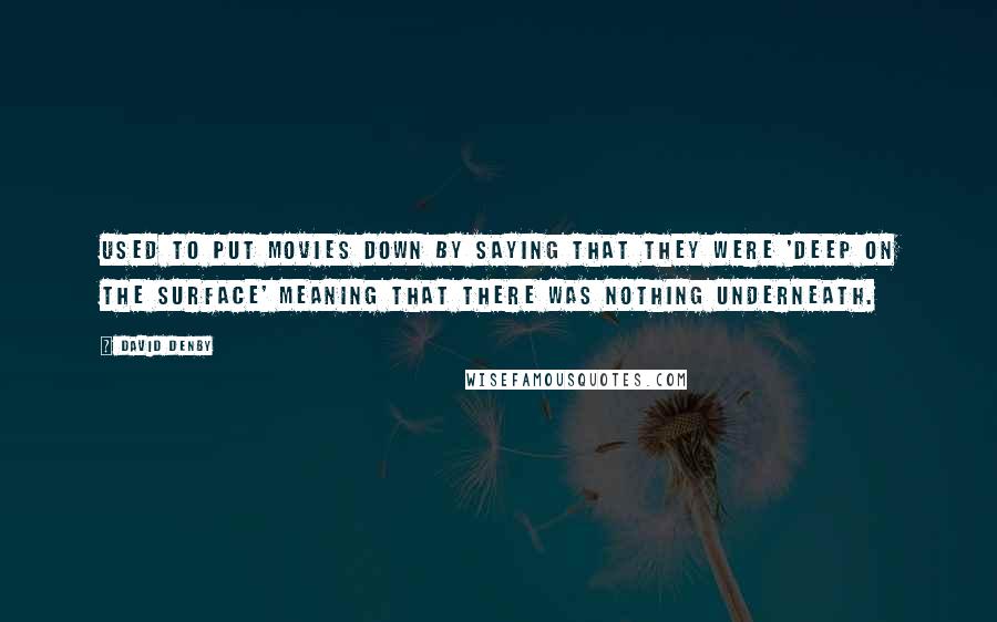 David Denby Quotes: Used to put movies down by saying that they were 'deep on the surface' meaning that there was nothing underneath.