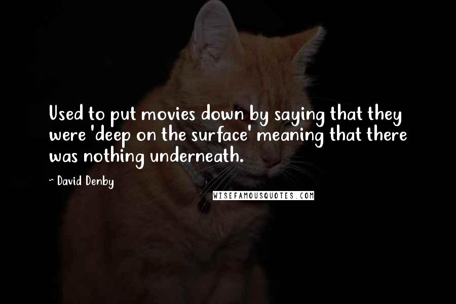 David Denby Quotes: Used to put movies down by saying that they were 'deep on the surface' meaning that there was nothing underneath.