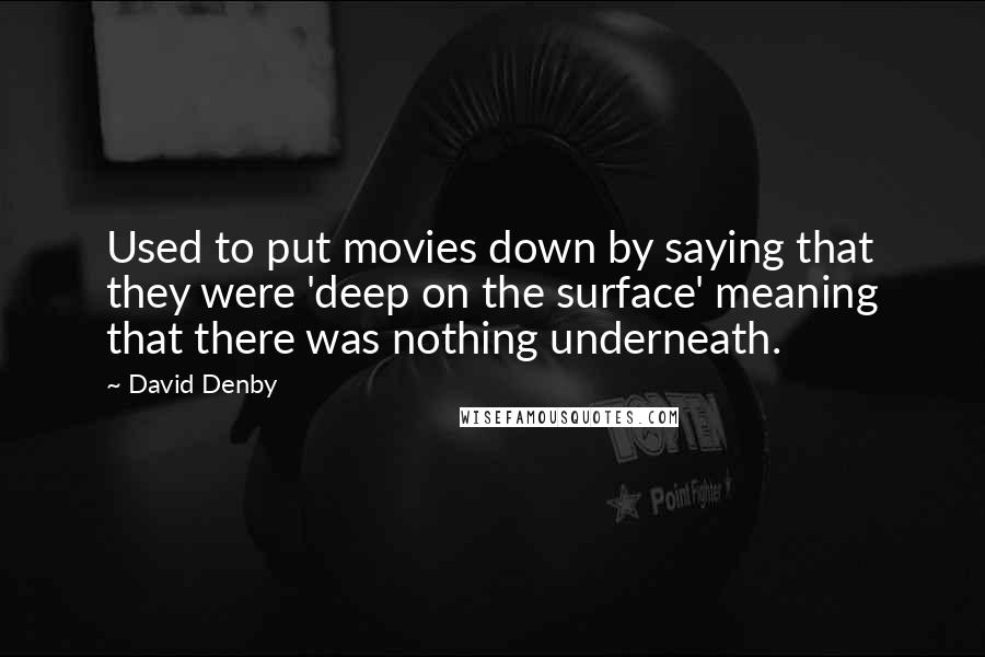David Denby Quotes: Used to put movies down by saying that they were 'deep on the surface' meaning that there was nothing underneath.
