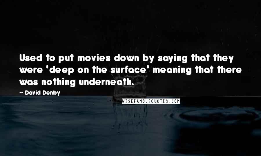 David Denby Quotes: Used to put movies down by saying that they were 'deep on the surface' meaning that there was nothing underneath.