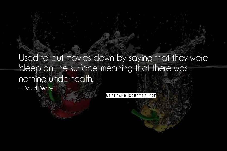 David Denby Quotes: Used to put movies down by saying that they were 'deep on the surface' meaning that there was nothing underneath.