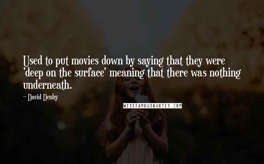 David Denby Quotes: Used to put movies down by saying that they were 'deep on the surface' meaning that there was nothing underneath.