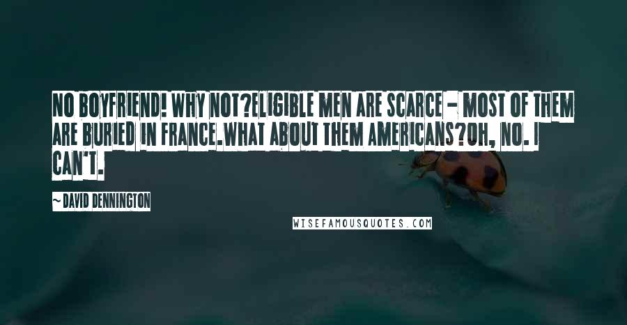 David Dennington Quotes: No boyfriend! Why not?Eligible men are scarce - most of them are buried in France.What about them Americans?Oh, no. I can't.