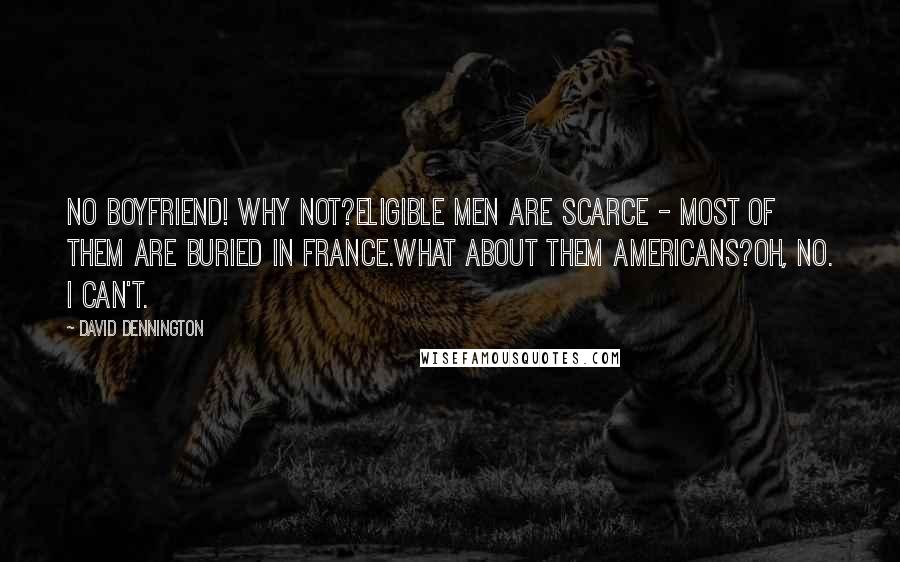 David Dennington Quotes: No boyfriend! Why not?Eligible men are scarce - most of them are buried in France.What about them Americans?Oh, no. I can't.