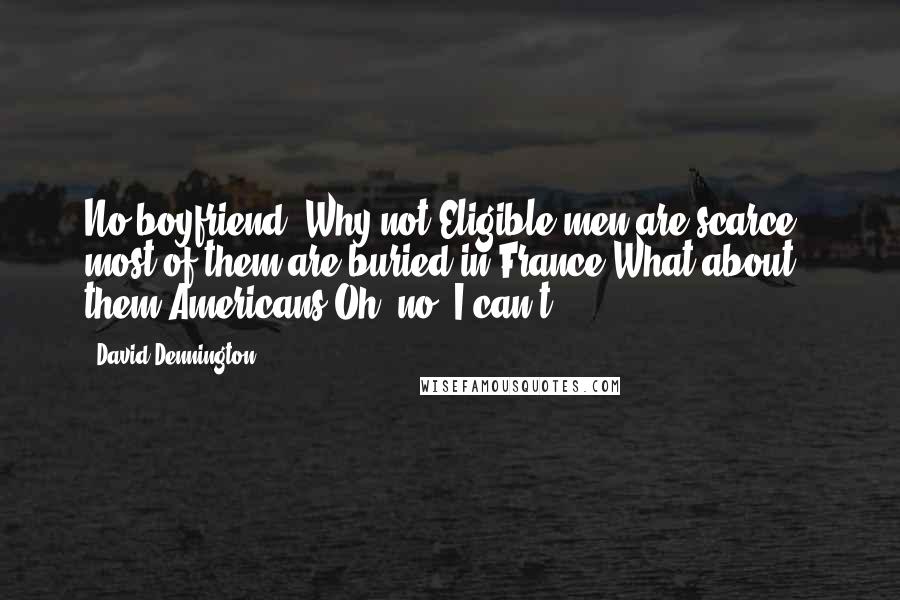 David Dennington Quotes: No boyfriend! Why not?Eligible men are scarce - most of them are buried in France.What about them Americans?Oh, no. I can't.