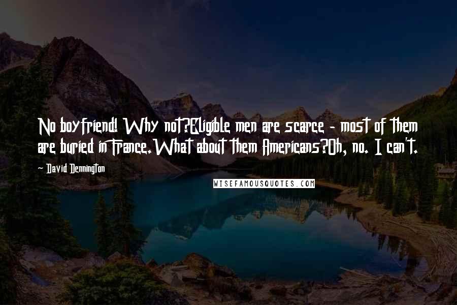 David Dennington Quotes: No boyfriend! Why not?Eligible men are scarce - most of them are buried in France.What about them Americans?Oh, no. I can't.