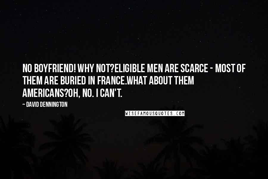 David Dennington Quotes: No boyfriend! Why not?Eligible men are scarce - most of them are buried in France.What about them Americans?Oh, no. I can't.