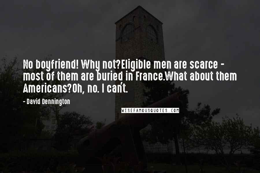 David Dennington Quotes: No boyfriend! Why not?Eligible men are scarce - most of them are buried in France.What about them Americans?Oh, no. I can't.
