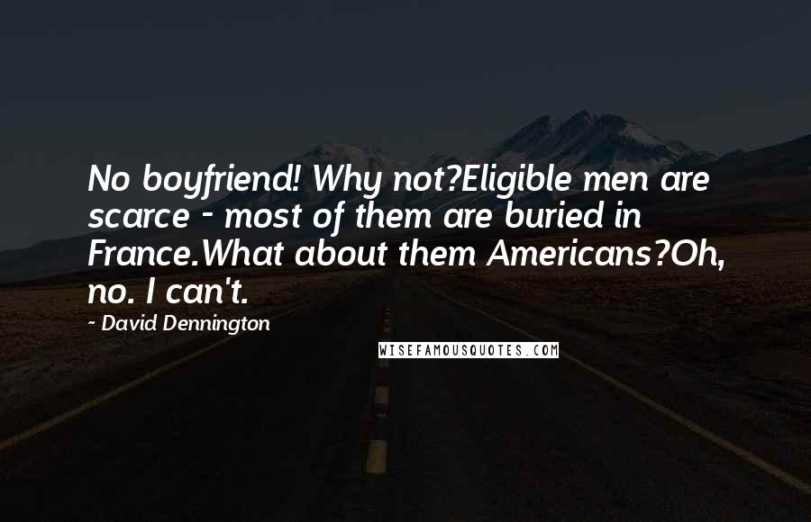 David Dennington Quotes: No boyfriend! Why not?Eligible men are scarce - most of them are buried in France.What about them Americans?Oh, no. I can't.