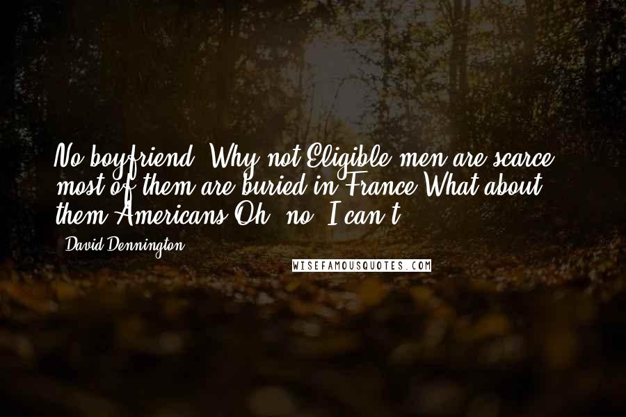 David Dennington Quotes: No boyfriend! Why not?Eligible men are scarce - most of them are buried in France.What about them Americans?Oh, no. I can't.
