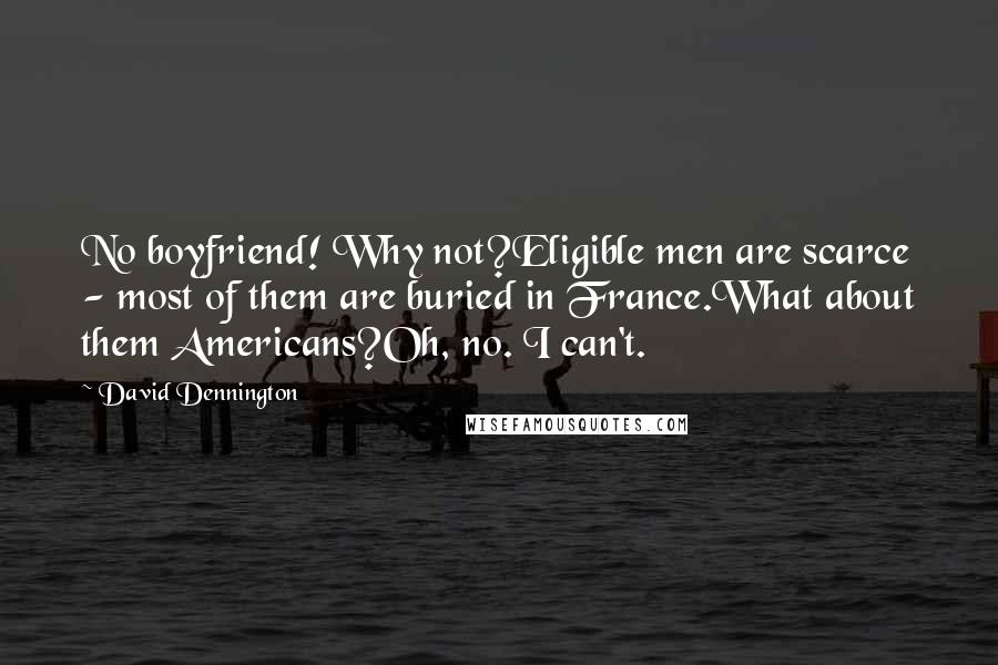David Dennington Quotes: No boyfriend! Why not?Eligible men are scarce - most of them are buried in France.What about them Americans?Oh, no. I can't.