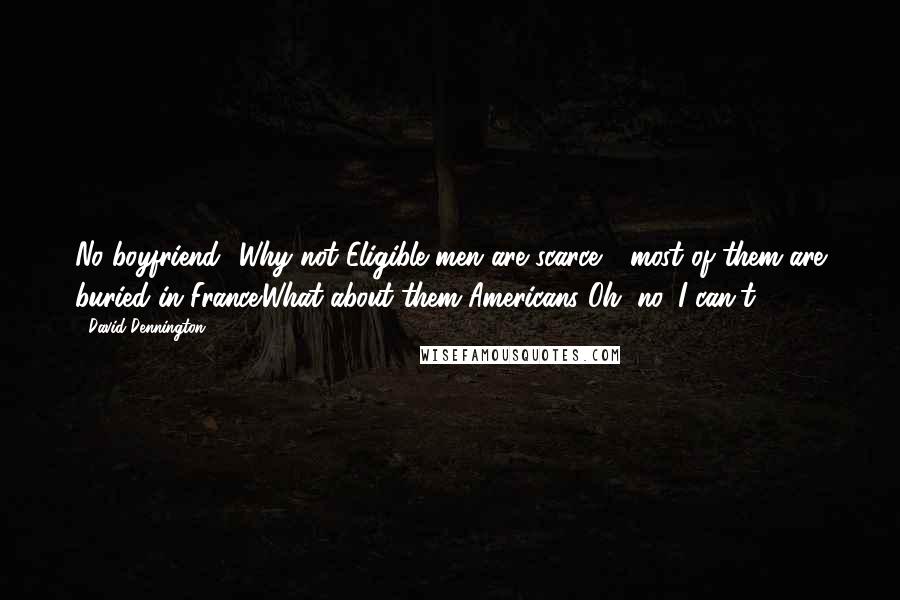 David Dennington Quotes: No boyfriend! Why not?Eligible men are scarce - most of them are buried in France.What about them Americans?Oh, no. I can't.