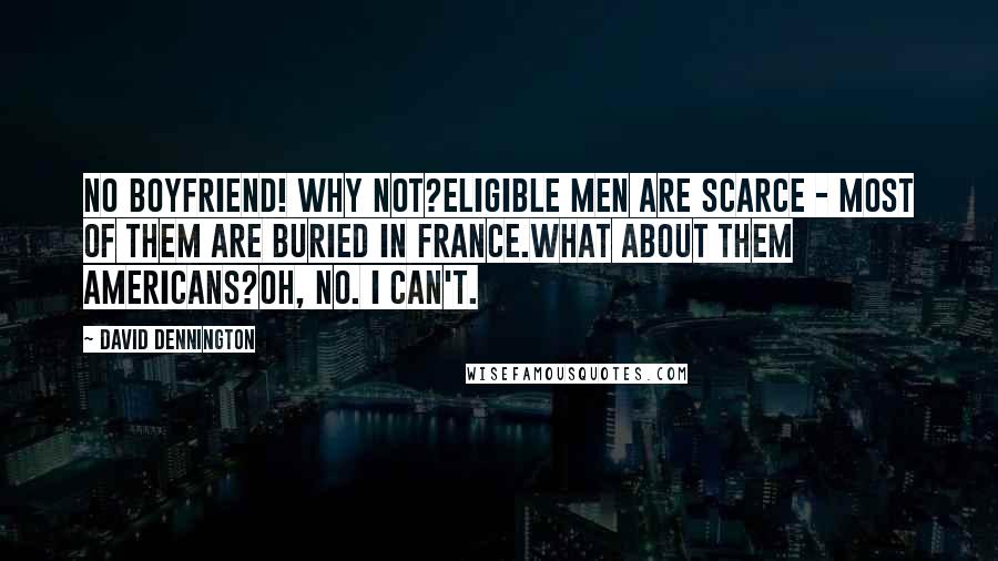 David Dennington Quotes: No boyfriend! Why not?Eligible men are scarce - most of them are buried in France.What about them Americans?Oh, no. I can't.