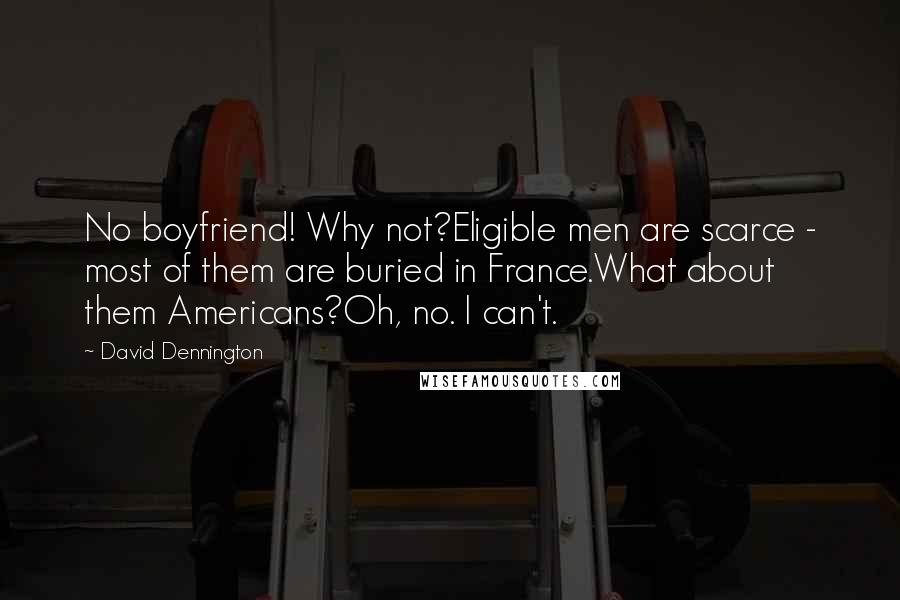 David Dennington Quotes: No boyfriend! Why not?Eligible men are scarce - most of them are buried in France.What about them Americans?Oh, no. I can't.