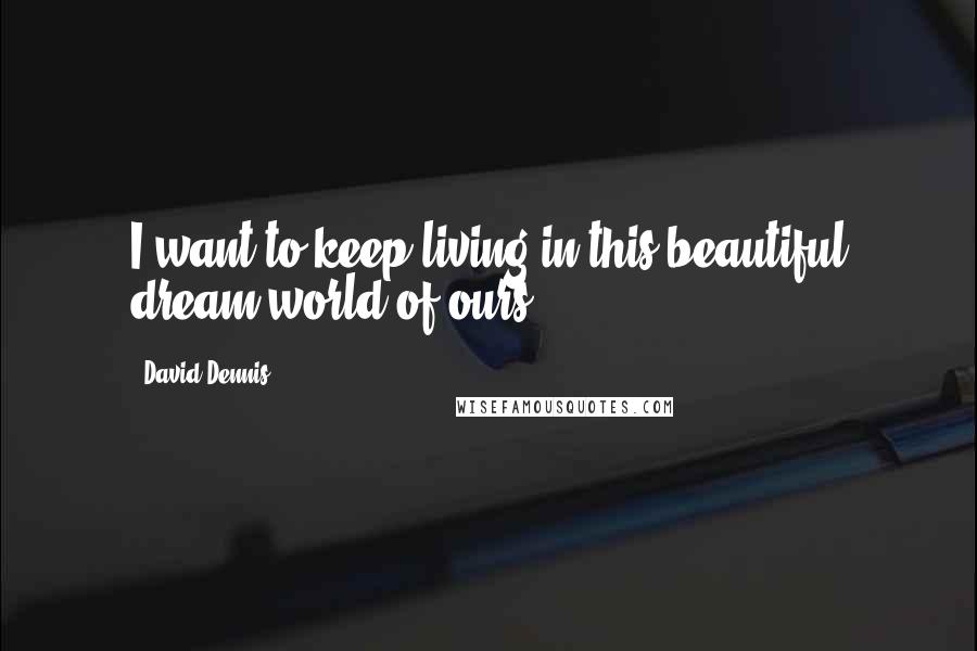 David Dennis Quotes: I want to keep living in this beautiful dream-world of ours.