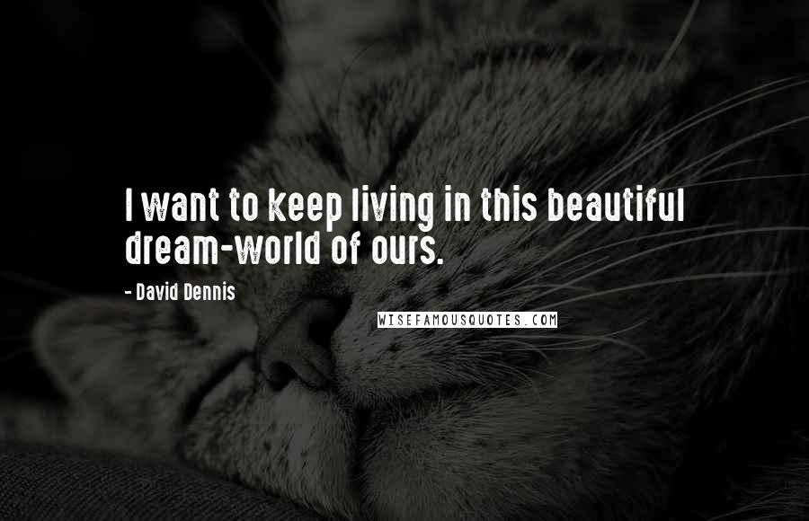 David Dennis Quotes: I want to keep living in this beautiful dream-world of ours.