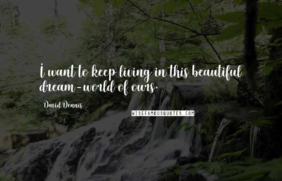 David Dennis Quotes: I want to keep living in this beautiful dream-world of ours.