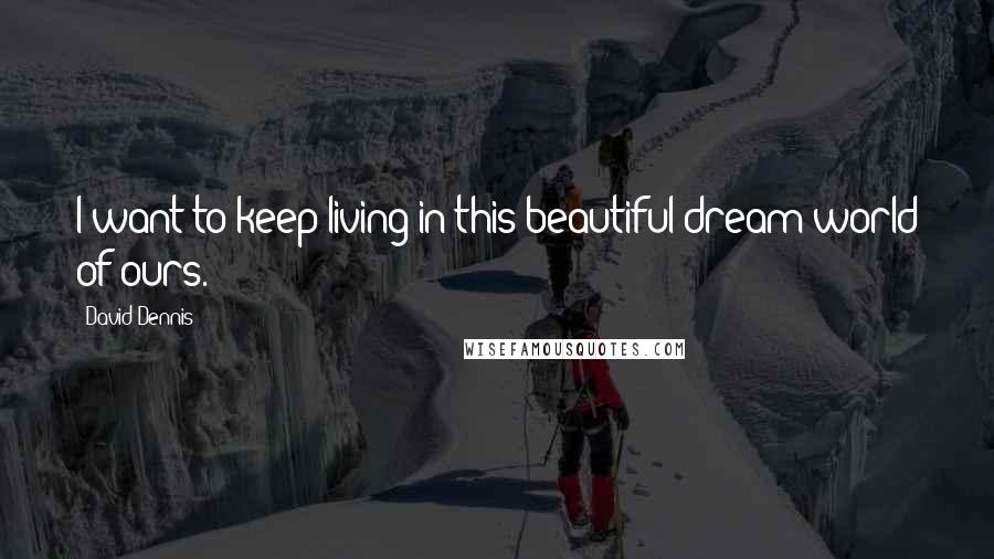 David Dennis Quotes: I want to keep living in this beautiful dream-world of ours.
