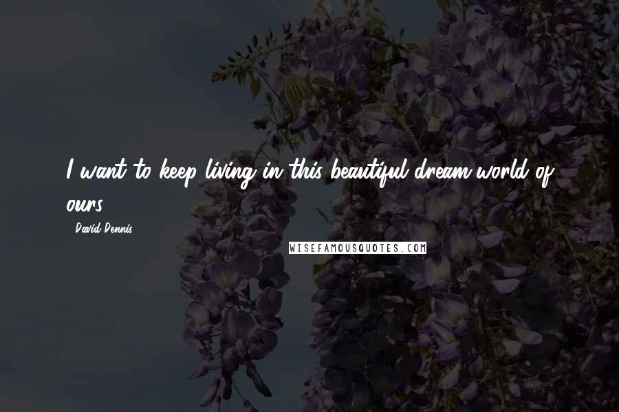 David Dennis Quotes: I want to keep living in this beautiful dream-world of ours.