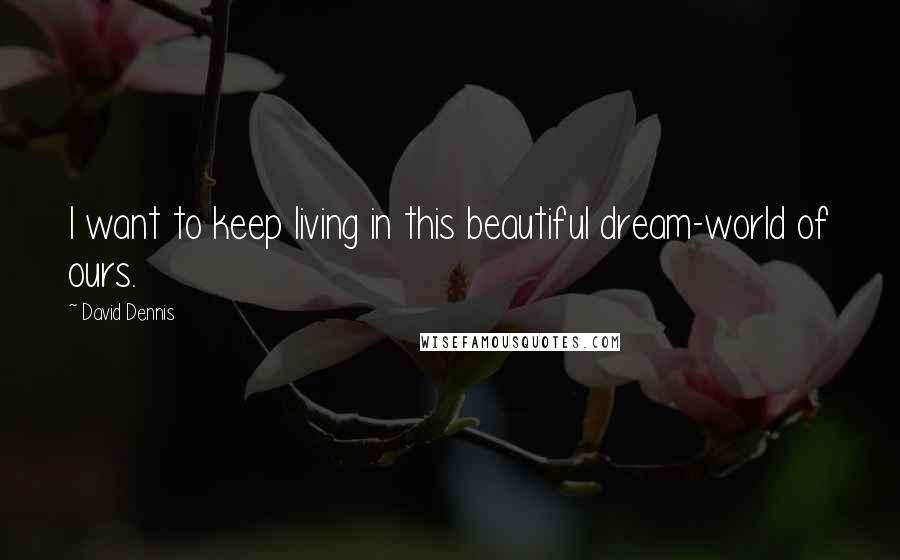 David Dennis Quotes: I want to keep living in this beautiful dream-world of ours.
