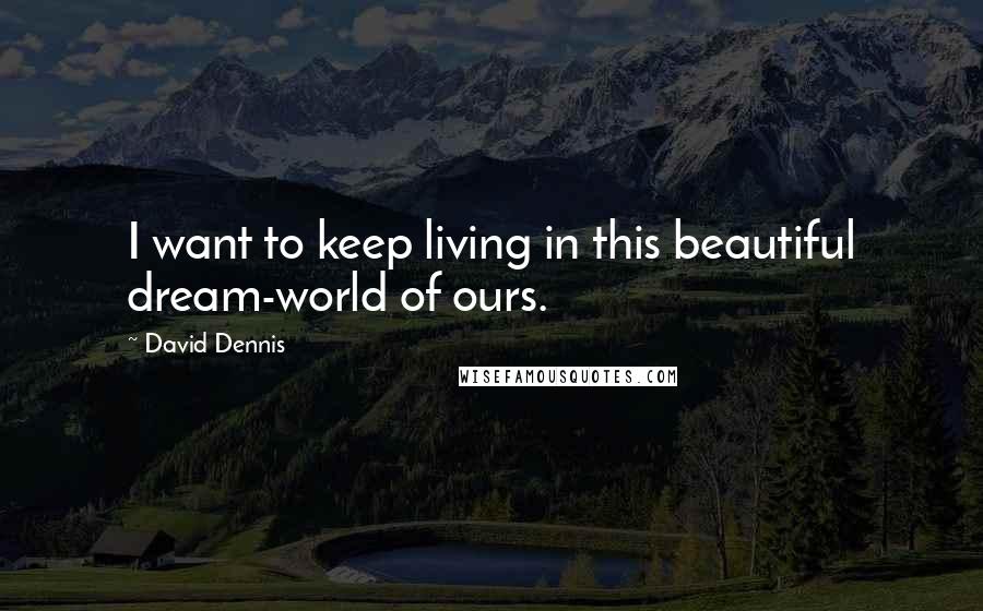 David Dennis Quotes: I want to keep living in this beautiful dream-world of ours.