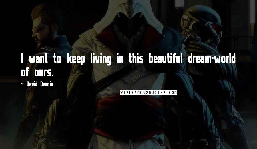 David Dennis Quotes: I want to keep living in this beautiful dream-world of ours.