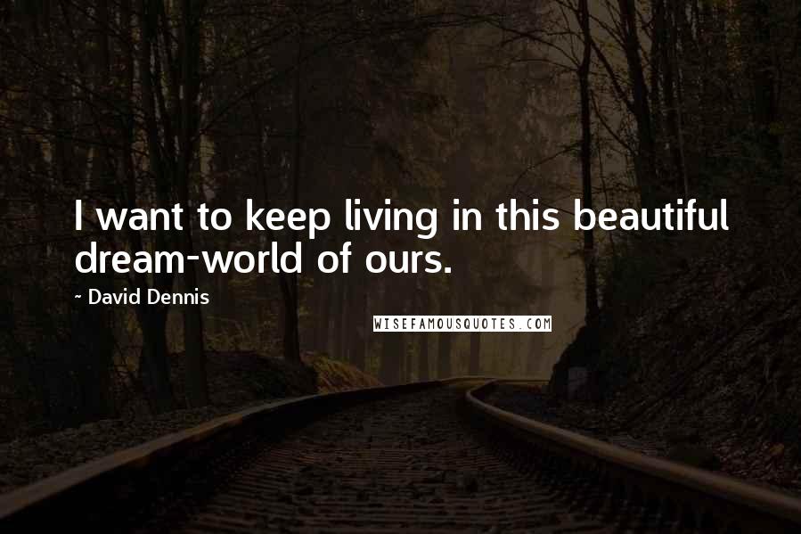 David Dennis Quotes: I want to keep living in this beautiful dream-world of ours.