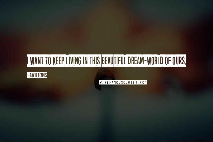 David Dennis Quotes: I want to keep living in this beautiful dream-world of ours.
