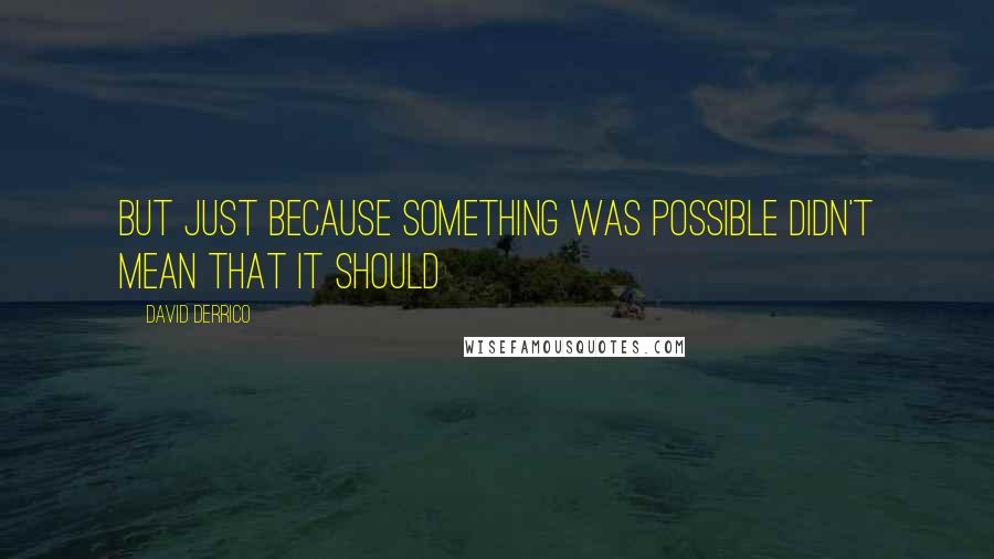 David Derrico Quotes: But just because something was possible didn't mean that it should