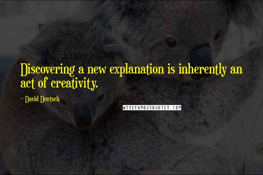 David Deutsch Quotes: Discovering a new explanation is inherently an act of creativity.