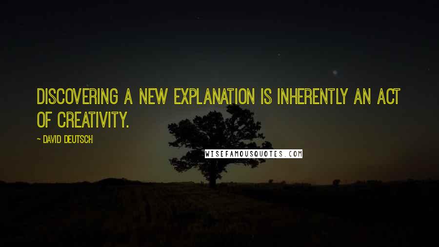 David Deutsch Quotes: Discovering a new explanation is inherently an act of creativity.