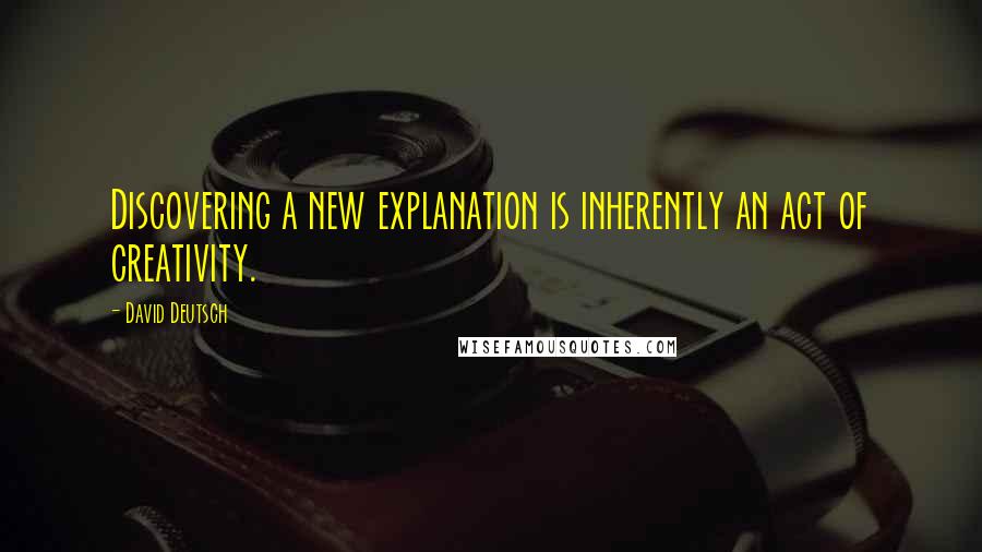 David Deutsch Quotes: Discovering a new explanation is inherently an act of creativity.