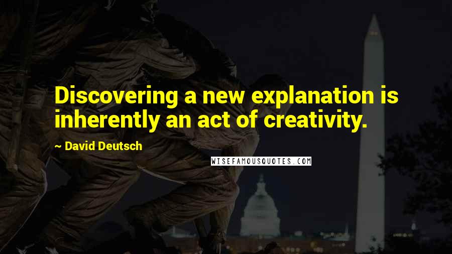 David Deutsch Quotes: Discovering a new explanation is inherently an act of creativity.