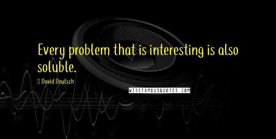 David Deutsch Quotes: Every problem that is interesting is also soluble.