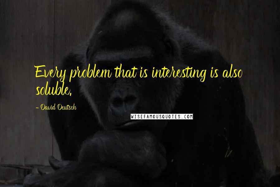 David Deutsch Quotes: Every problem that is interesting is also soluble.