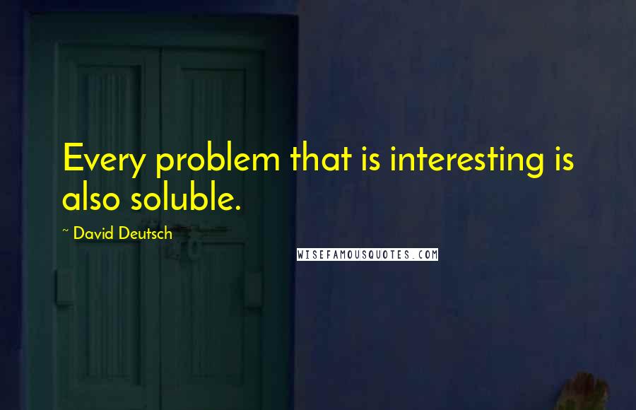 David Deutsch Quotes: Every problem that is interesting is also soluble.